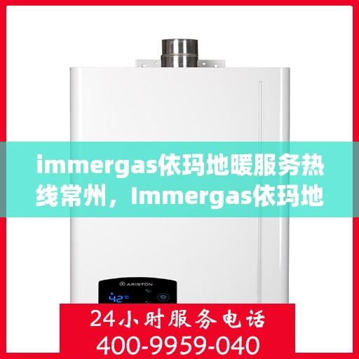 immergas依玛地暖服务热线常州，Immergas依玛地暖常州服务热线，专业解决方案，温暖您的生活