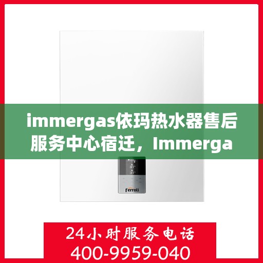 immergas依玛热水器售后服务中心宿迁，Immergas依玛热水器宿迁售后服务中心，专业维修与贴心服务