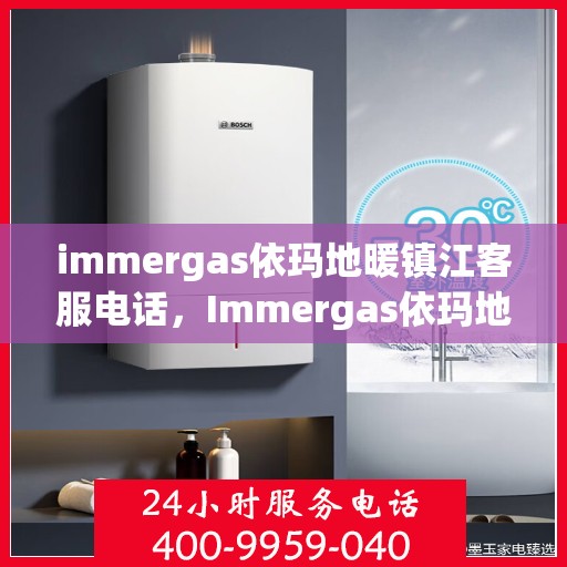 immergas依玛地暖镇江客服电话，Immergas依玛地暖镇江客服热线及售后支持指南