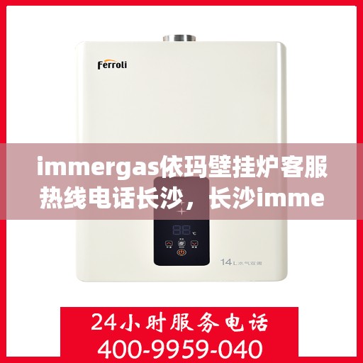 immergas依玛壁挂炉客服热线电话长沙，长沙immergas依玛壁挂炉客服热线电话及售后支持全解析