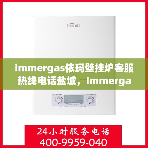 immergas依玛壁挂炉客服热线电话盐城，Immergas依玛壁挂炉盐城客服热线电话及售后维修服务指南