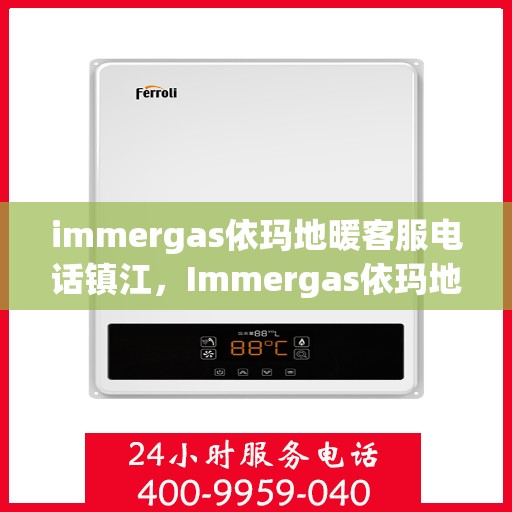 immergas依玛地暖客服电话镇江，Immergas依玛地暖镇江客服热线及售后支持指南