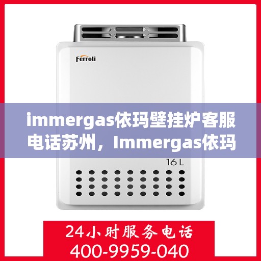 immergas依玛壁挂炉客服电话苏州，Immergas依玛壁挂炉苏州客服热线及咨询服务中心
