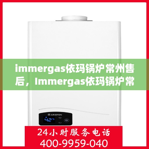 immergas依玛锅炉常州售后，Immergas依玛锅炉常州专业售后服务中心，贴心服务，无忧体验