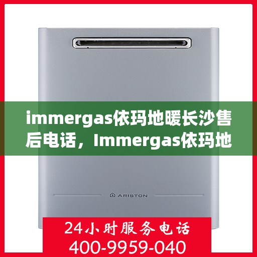 immergas依玛地暖长沙售后电话，Immergas依玛地暖长沙售后专业电话及维修服务指南