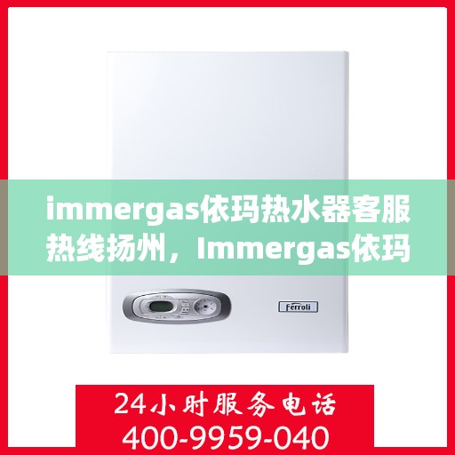 immergas依玛热水器客服热线扬州，Immergas依玛热水器扬州客服热线指南