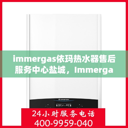 immergas依玛热水器售后服务中心盐城，Immergas依玛热水器盐城售后服务中心，专业维修与贴心服务