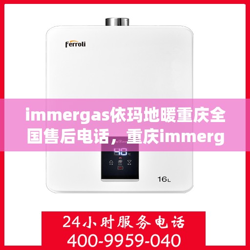 immergas依玛地暖重庆全国售后电话，重庆immergas依玛地暖全国售后热线及维修服务指南