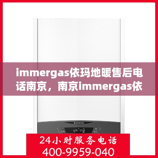 immergas依玛地暖售后电话南京，南京immergas依玛地暖售后专业电话及服务一览