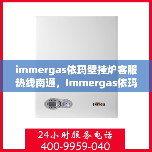 immergas依玛壁挂炉客服热线南通，Immergas依玛壁挂炉南通客服热线详解