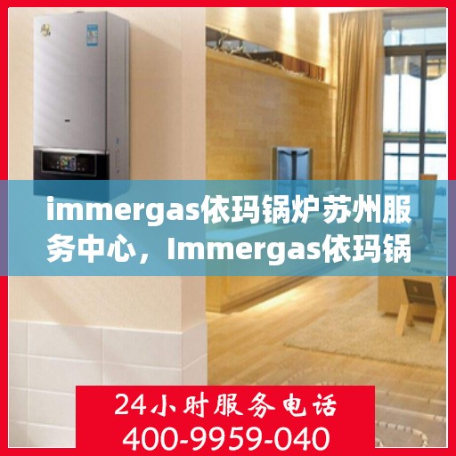 immergas依玛锅炉苏州服务中心，Immergas依玛锅炉苏州专业服务中心，高效维修与优质服务的结合