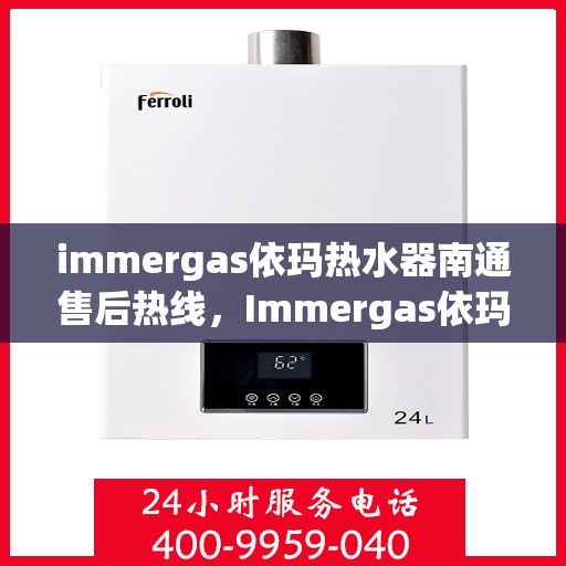 immergas依玛热水器南通售后热线，Immergas依玛热水器南通售后服务中心热线公布