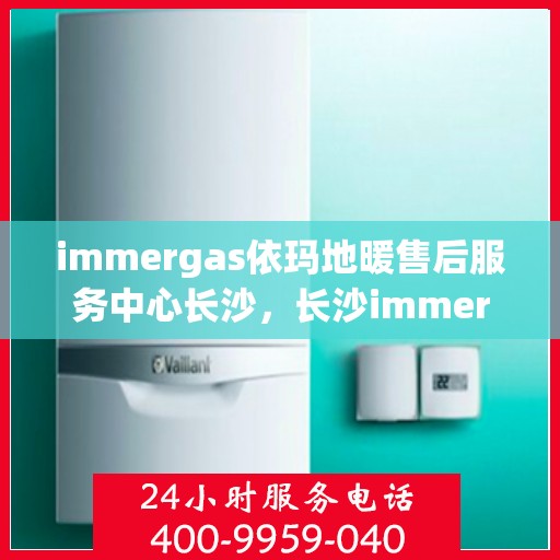 immergas依玛地暖售后服务中心长沙，长沙immergas依玛地暖售后服务中心，专业维修，贴心服务
