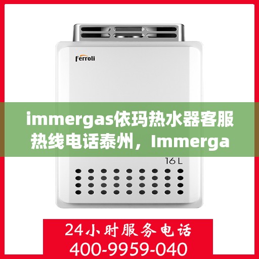 immergas依玛热水器客服热线电话泰州，Immergas依玛热水器泰州客服热线电话全攻略