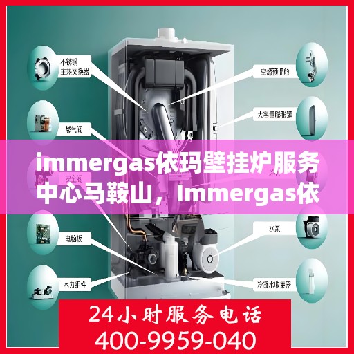 immergas依玛壁挂炉服务中心马鞍山，Immergas依玛壁挂炉马鞍山服务中心，专业维修与保养一站式解决