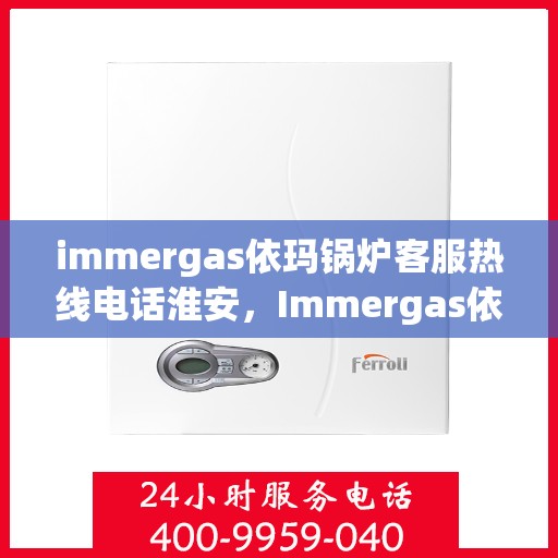 immergas依玛锅炉客服热线电话淮安，Immergas依玛锅炉淮安客服热线电话全攻略