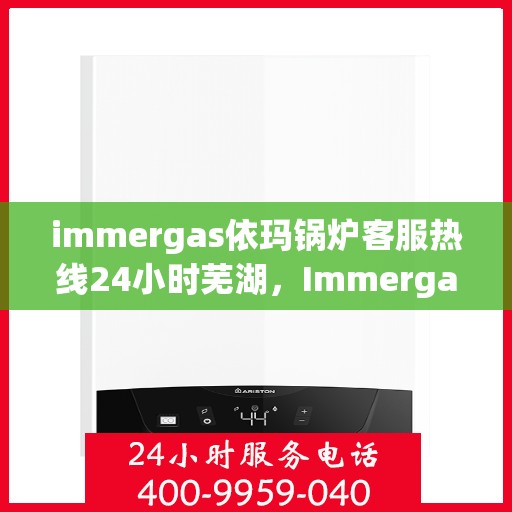 immergas依玛锅炉客服热线24小时芜湖，Immergas依玛锅炉芜湖全天候客服热线，贴心服务不打烊