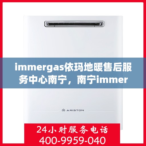 immergas依玛地暖售后服务中心南宁，南宁immergas依玛地暖售后服务中心，专业维修，贴心服务