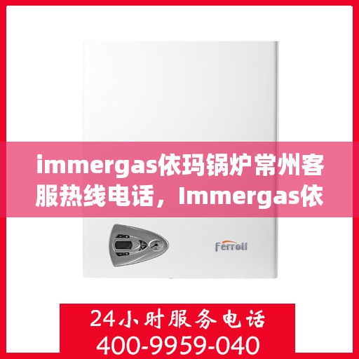 immergas依玛锅炉常州客服热线电话，Immergas依玛锅炉常州客服热线全攻略，专业解答，贴心服务