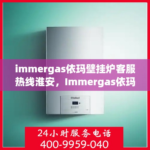 immergas依玛壁挂炉客服热线淮安，Immergas依玛壁挂炉淮安客服热线全解析