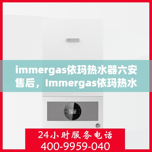 immergas依玛热水器六安售后，Immergas依玛热水器六安售后服务中心，专业维修与贴心服务