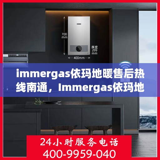 immergas依玛地暖售后热线南通，Immergas依玛地暖南通售后热线全解析