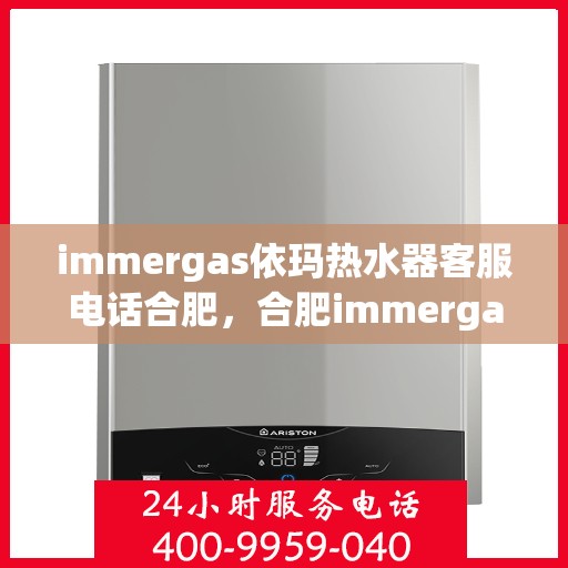 immergas依玛热水器客服电话合肥，合肥immergas依玛热水器官方客服热线及售后服务电话