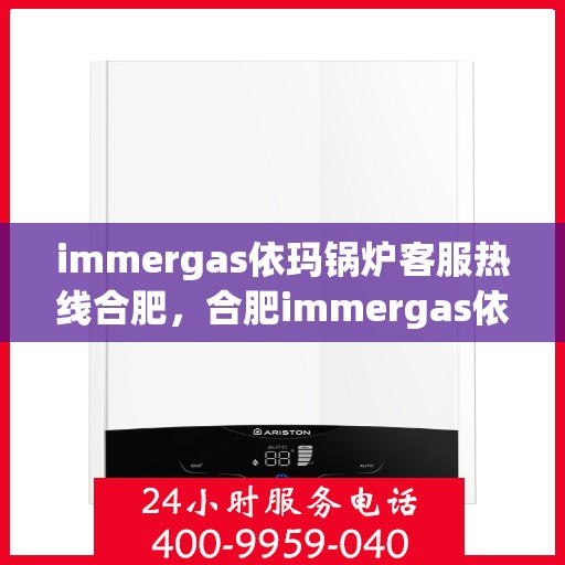 immergas依玛锅炉客服热线合肥，合肥immergas依玛锅炉客服热线全解析