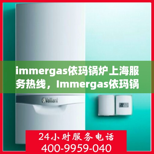 immergas依玛锅炉上海服务热线，Immergas依玛锅炉上海服务热线，专业解决您的热力需求