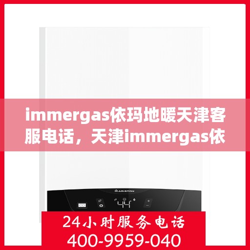immergas依玛地暖天津客服电话，天津immergas依玛地暖官方客服热线及售后维修服务指南