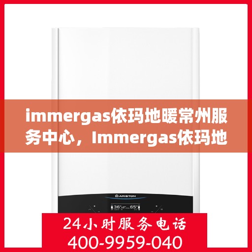 immergas依玛地暖常州服务中心，Immergas依玛地暖常州专业服务中心，温暖您的生活