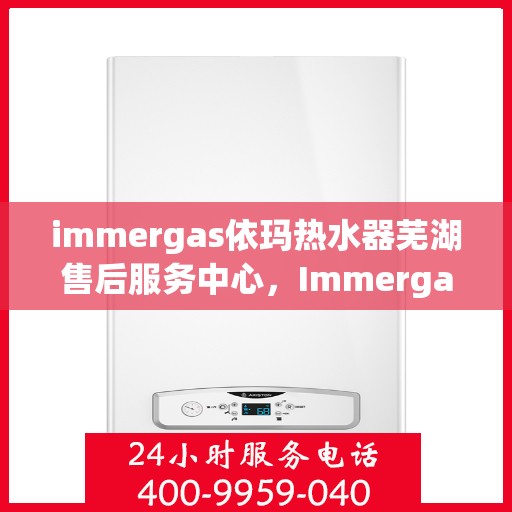 immergas依玛热水器芜湖售后服务中心，Immergas依玛热水器芜湖售后服务中心，专业维修与贴心服务
