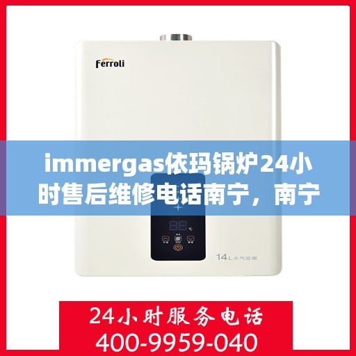 immergas依玛锅炉24小时售后维修电话南宁，南宁immergas依玛锅炉全天候售后维修服务热线公布